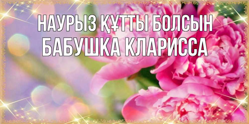 Открытка на каждый день с именем, Бабушка-Кларисса Наурыз құтты болсын красивые открытки с текстом для любимых дам Прикольная открытка с пожеланием онлайн скачать бесплатно 