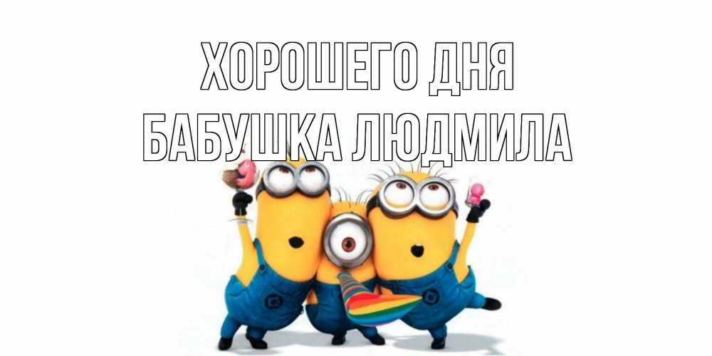 Открытка на каждый день с именем, Бабушка-Людмила Хорошего дня миньоны и прекрасный день Прикольная открытка с пожеланием онлайн скачать бесплатно 