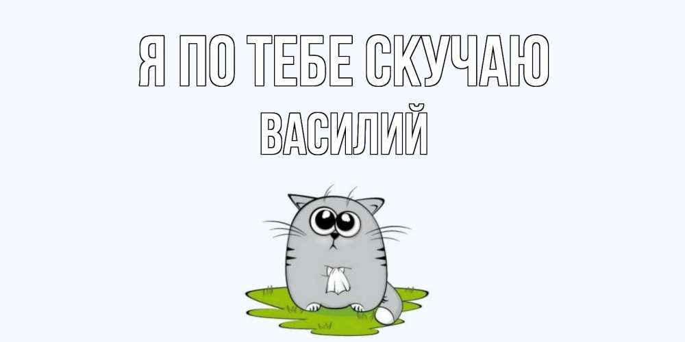 Открытка на каждый день с именем, Василий Я по тебе скучаю открытки с котиками я по тебе скучаю с именем Прикольная открытка с пожеланием онлайн скачать бесплатно 