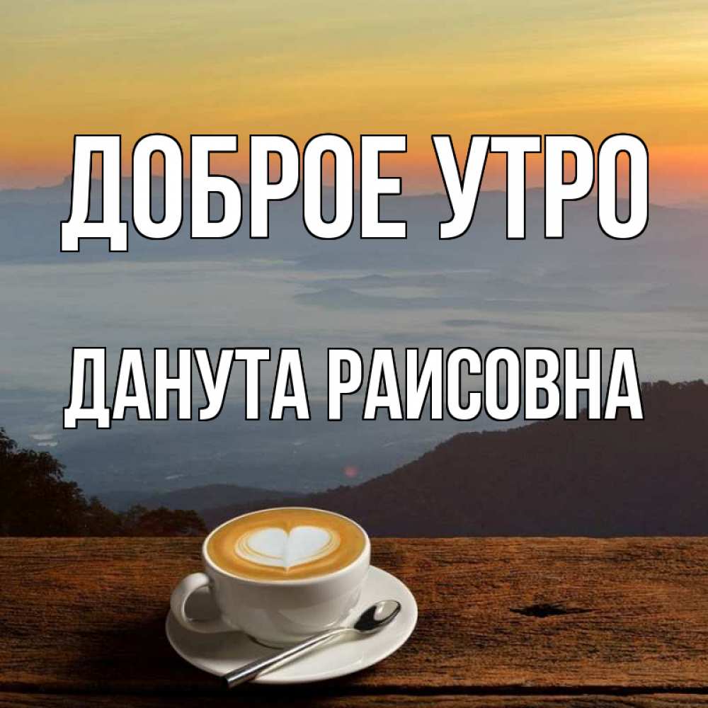 Открытка на каждый день с именем, Данута-Раисовна Доброе утро кофе на высоте Прикольная открытка с пожеланием онлайн скачать бесплатно 