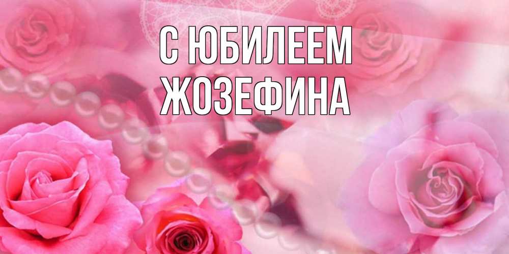 Открытка на каждый день с именем, Жозефина С юбилеем открытка с розами и жемчугом Прикольная открытка с пожеланием онлайн скачать бесплатно 