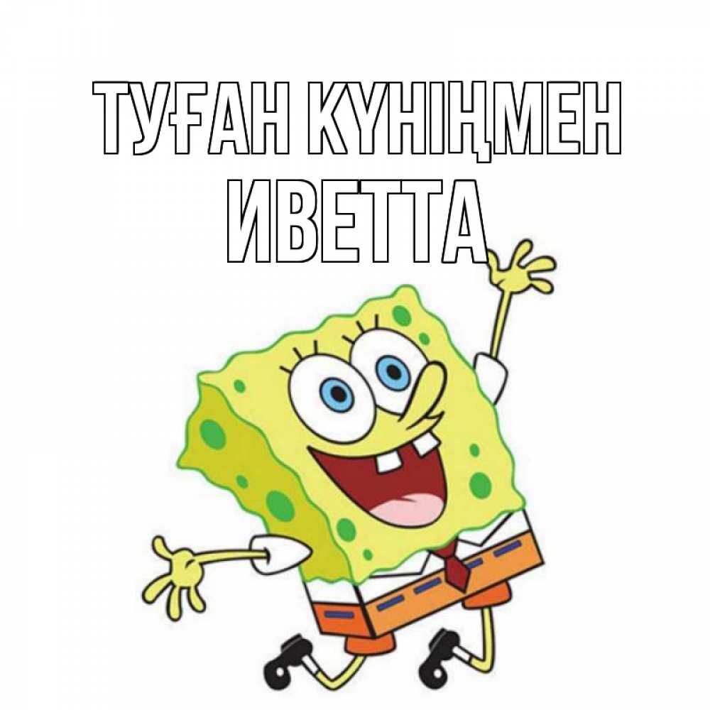 Открытка на каждый день с именем, Иветта Туған күніңмен губка боб Прикольная открытка с пожеланием онлайн скачать бесплатно 