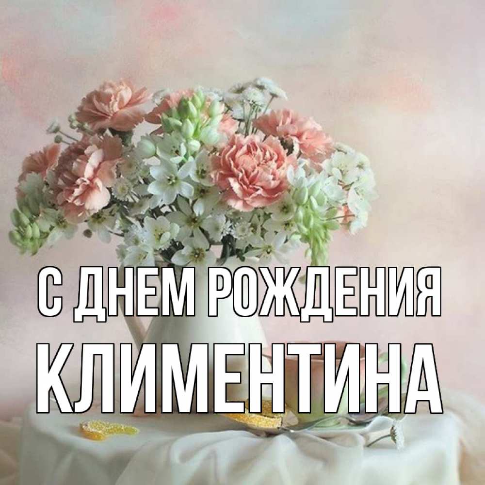 Открытка на каждый день с именем, Климентина С днем рождения с цветами Прикольная открытка с пожеланием онлайн скачать бесплатно 