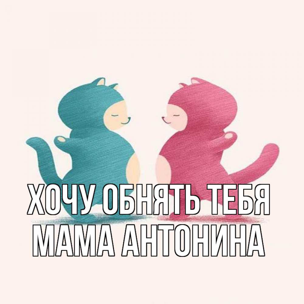 Открытка на каждый день с именем, Мама-Антонина Хочу обнять тебя пузики и котики Прикольная открытка с пожеланием онлайн скачать бесплатно 