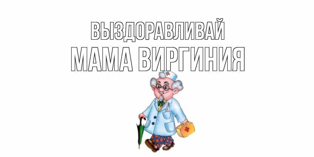 Открытка на каждый день с именем, Мама-Виргиния Выздоравливай не болей Прикольная открытка с пожеланием онлайн скачать бесплатно 