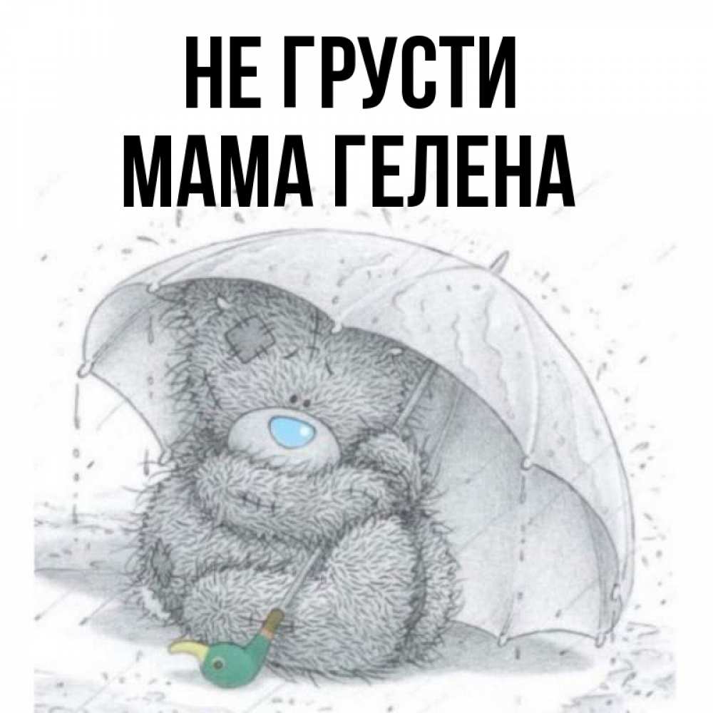 Открытка на каждый день с именем, Мама-Гелена Не грусти спасите мишку Тедди Прикольная открытка с пожеланием онлайн скачать бесплатно 