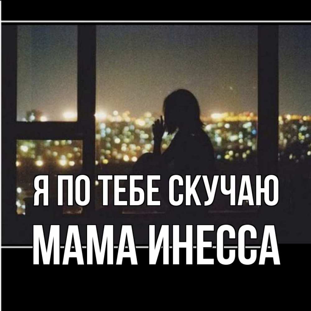 Открытка на каждый день с именем, Мама-Инесса Я по тебе скучаю у окна Прикольная открытка с пожеланием онлайн скачать бесплатно 