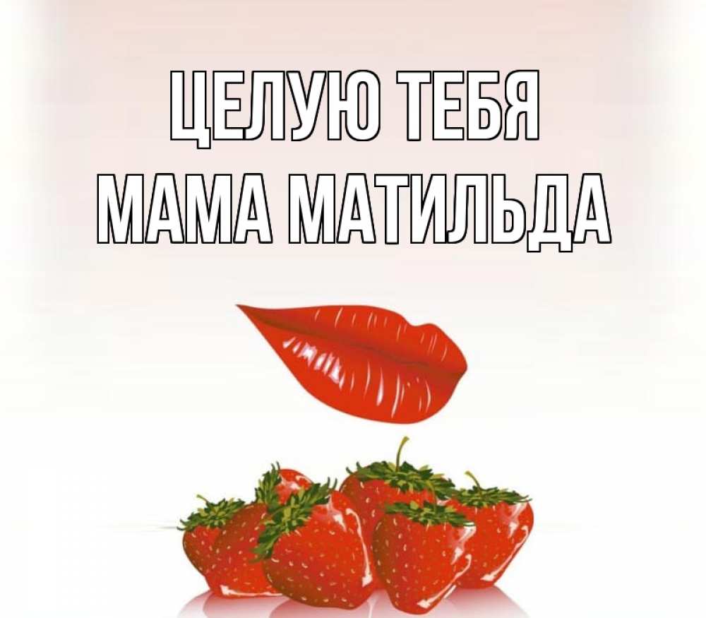 Открытка на каждый день с именем, Мама-Матильда Целую тебя губки держат клубничку Прикольная открытка с пожеланием онлайн скачать бесплатно 