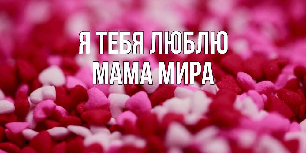Открытка на каждый день с именем, Мама-Мира Я тебя люблю красивая открытка с признанием в любви Прикольная открытка с пожеланием онлайн скачать бесплатно 