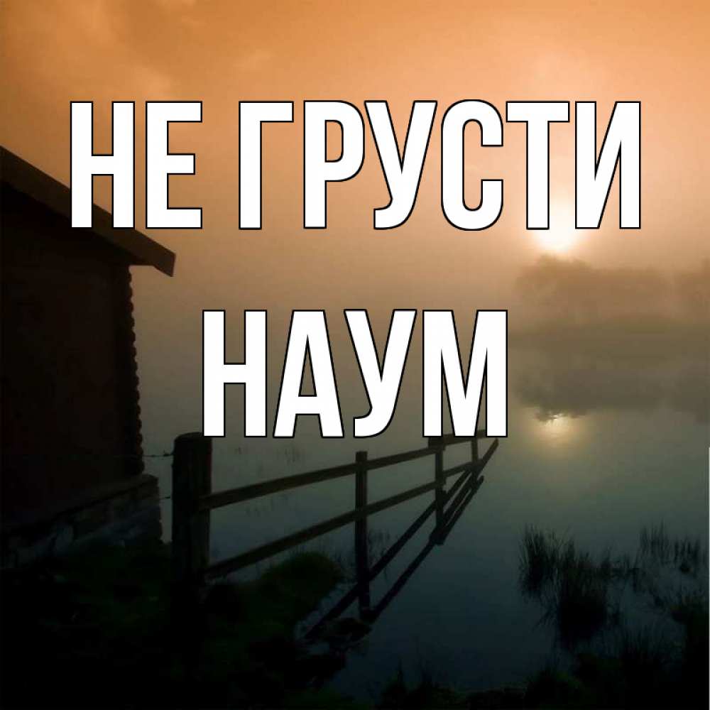 Открытка на каждый день с именем, Наум Не грусти дом у озера Прикольная открытка с пожеланием онлайн скачать бесплатно 
