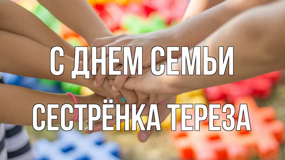 Открытка на каждый день с именем, Сестрёнка-Тереза С днем семьи руки Прикольная открытка с пожеланием онлайн скачать бесплатно 