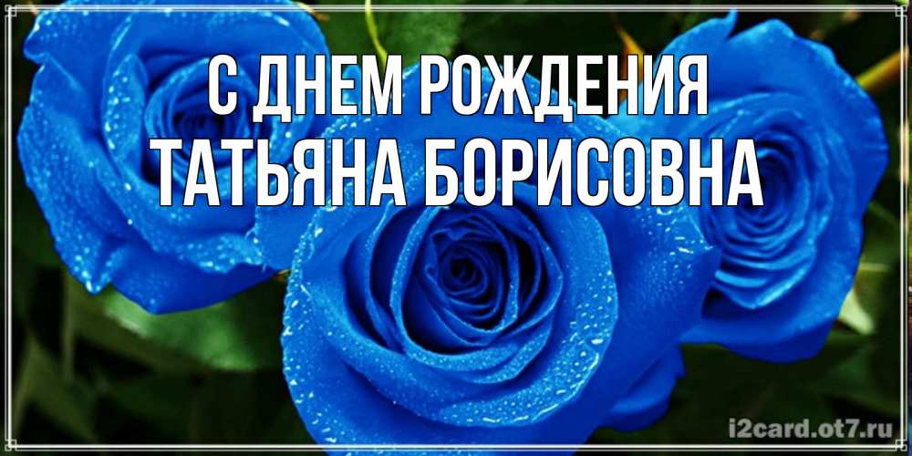 Открытка на каждый день с именем, Татьяна-борисовна С днем рождения розы с синим цветом Прикольная открытка с пожеланием онлайн скачать бесплатно 
