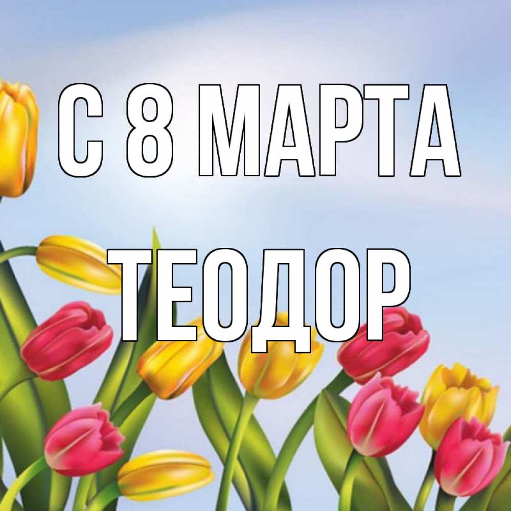 Открытка на каждый день с именем, Теодор С 8 МАРТА международный женский день Прикольная открытка с пожеланием онлайн скачать бесплатно 