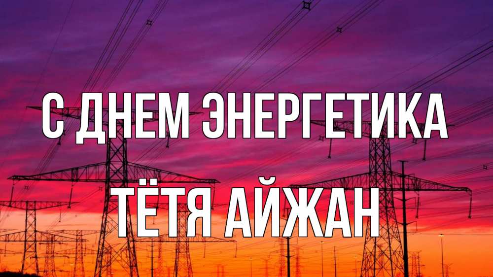 Открытка на каждый день с именем, Тётя-Айжан С днем энергетика энергия электричество закат Прикольная открытка с пожеланием онлайн скачать бесплатно 