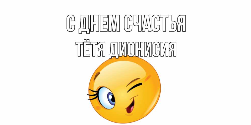 Открытка на каждый день с именем, Тётя-Дионисия С днем счастья улыбка Прикольная открытка с пожеланием онлайн скачать бесплатно 
