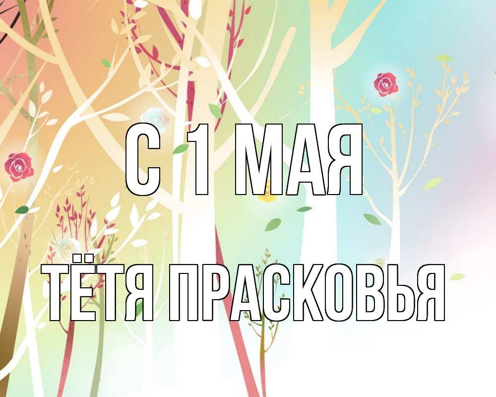 Открытка на каждый день с именем, Тётя-Прасковья С 1 мая С 1 мая 1 Прикольная открытка с пожеланием онлайн скачать бесплатно 