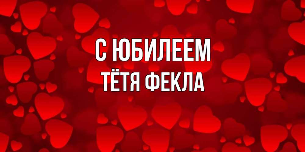 Открытка на каждый день с именем, Тётя-Фекла С юбилеем прекрасные сердечки на открытке с красным фоном Прикольная открытка с пожеланием онлайн скачать бесплатно 