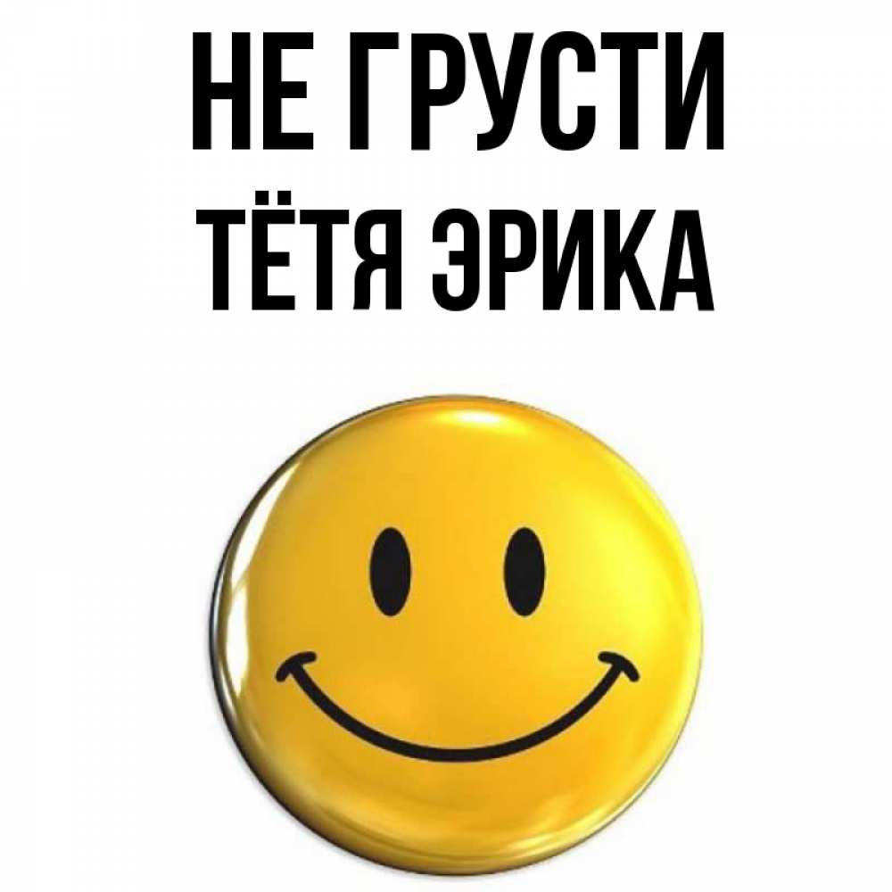 Открытка на каждый день с именем, Тётя-Эрика Не грусти желаем всем позитива Прикольная открытка с пожеланием онлайн скачать бесплатно 