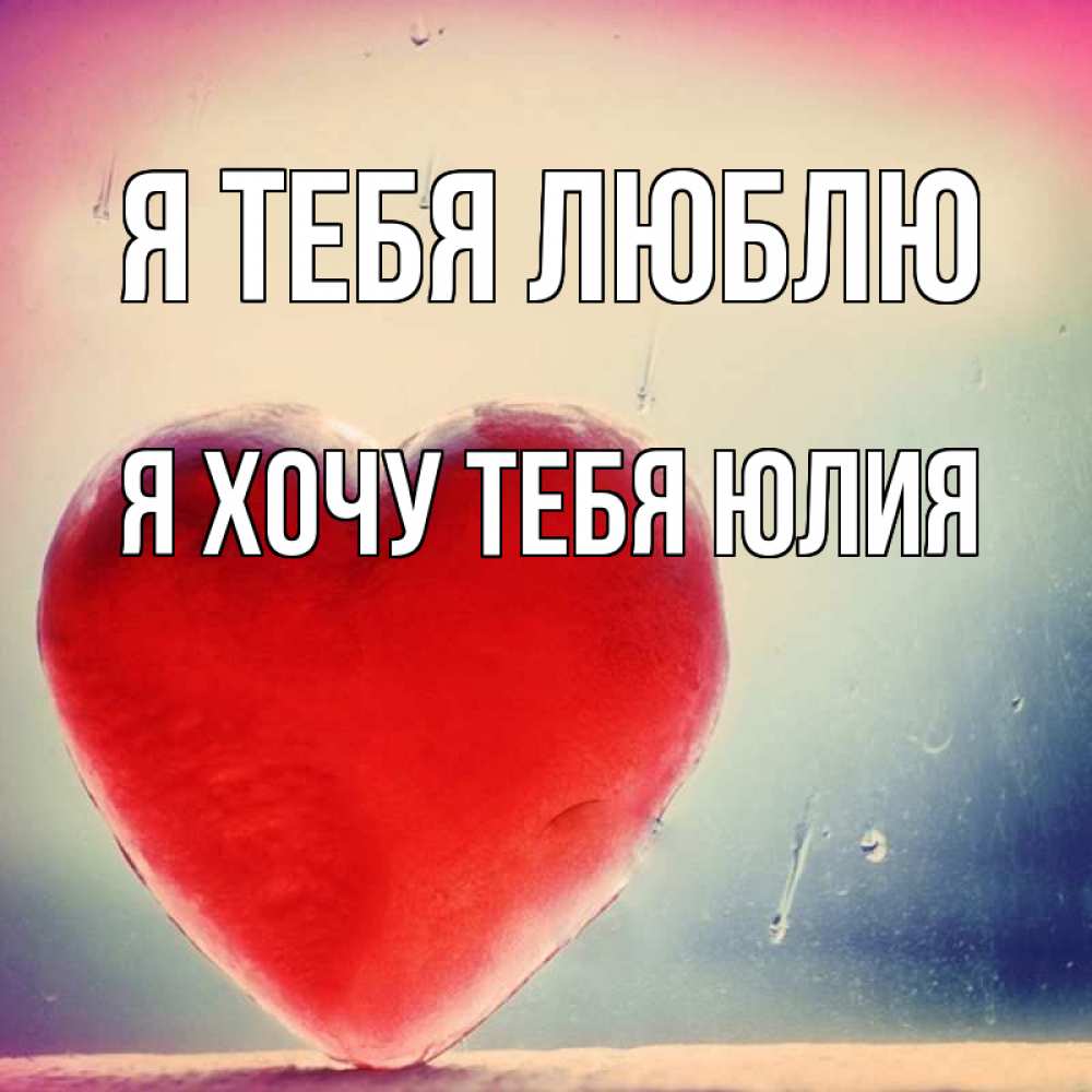 Открытка на каждый день с именем, Я-хочу-тебя-Юлия Я тебя люблю красное сердечко Прикольная открытка с пожеланием онлайн скачать бесплатно 