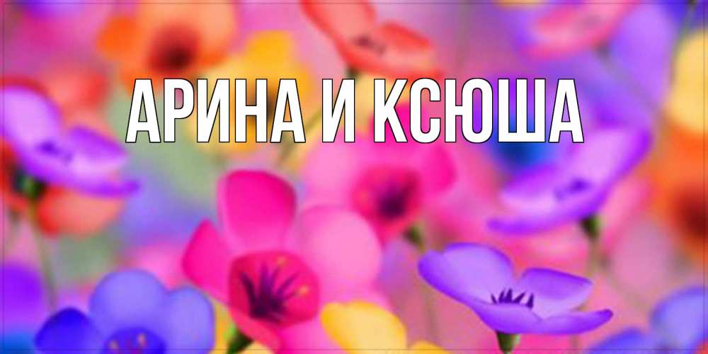 Открытка на каждый день с именем, Арина-и-Ксюша Главная открытка повышающая настроение Прикольная открытка с пожеланием онлайн скачать бесплатно 
