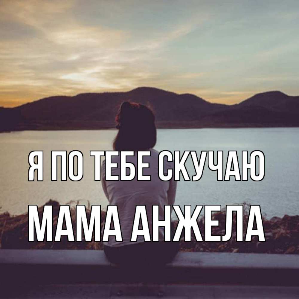 Открытка на каждый день с именем, Мама-Анжела Я по тебе скучаю я уже соскучилась Прикольная открытка с пожеланием онлайн скачать бесплатно 