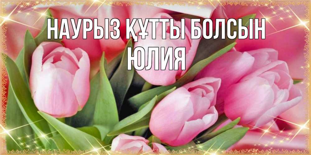 Открытка на каждый день с именем, Юлия Наурыз құтты болсын красивые открытки на наурыз для милых дам Прикольная открытка с пожеланием онлайн скачать бесплатно 