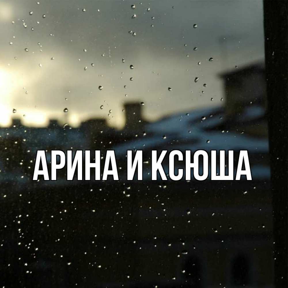 Открытка на каждый день с именем, Арина-и-Ксюша Главная капли на стекле Прикольная открытка с пожеланием онлайн скачать бесплатно 
