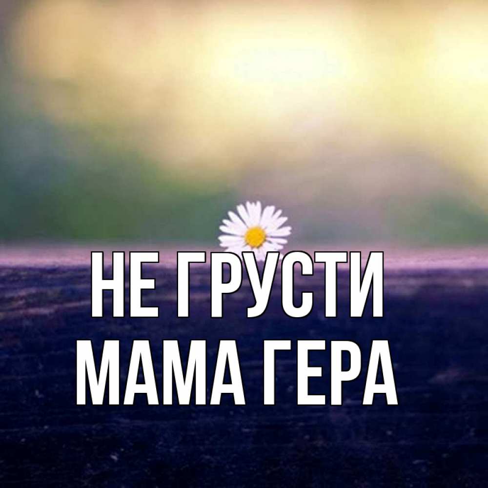 Открытка на каждый день с именем, Мама-Гера Не грусти красота Прикольная открытка с пожеланием онлайн скачать бесплатно 