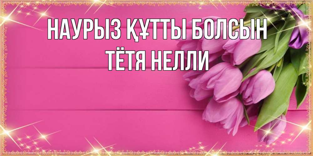 Открытка на каждый день с именем, Тётя-Нелли Наурыз құтты болсын открытка для фотошопа с подписью Прикольная открытка с пожеланием онлайн скачать бесплатно 