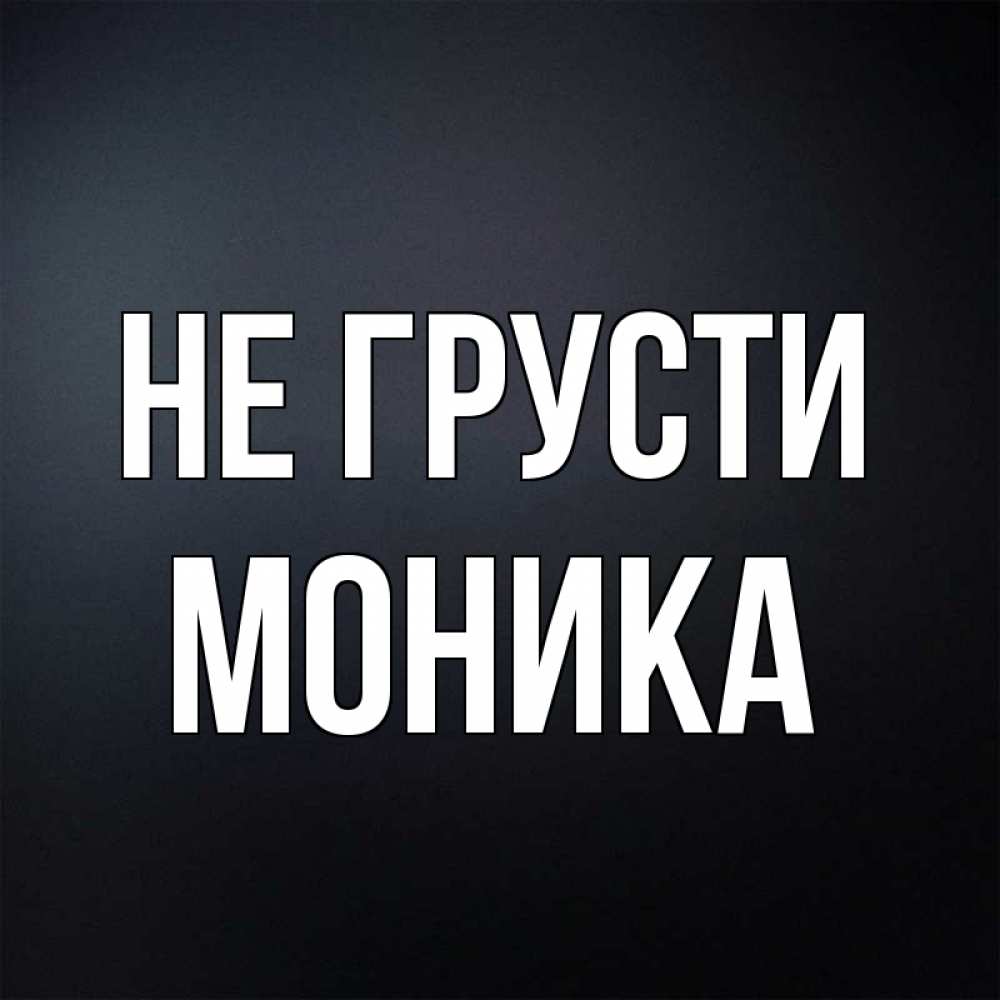 Открытка на каждый день с именем, Моника Не грусти Градиент серый Прикольная открытка с пожеланием онлайн скачать бесплатно 