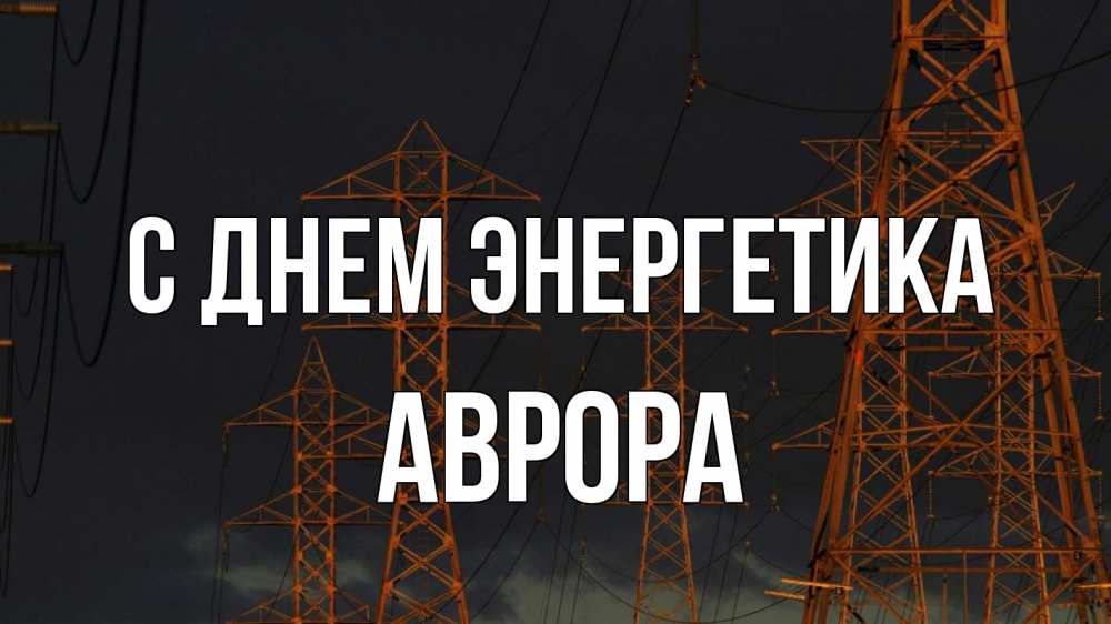 Открытка на каждый день с именем, Аврора С днем энергетика ночь, лэп Прикольная открытка с пожеланием онлайн скачать бесплатно 