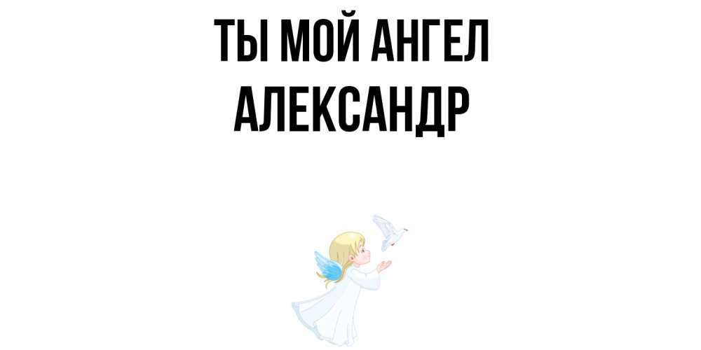 Открытка на каждый день с именем, Александр Ты мой ангел ангел, голубь Прикольная открытка с пожеланием онлайн скачать бесплатно 