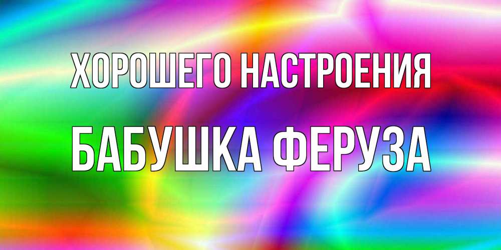 Открытка на каждый день с именем, Бабушка-Феруза Хорошего настроения радуга Прикольная открытка с пожеланием онлайн скачать бесплатно 