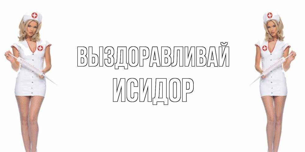 Открытка на каждый день с именем, Исидор Выздоравливай открытки с медсестрой Прикольная открытка с пожеланием онлайн скачать бесплатно 
