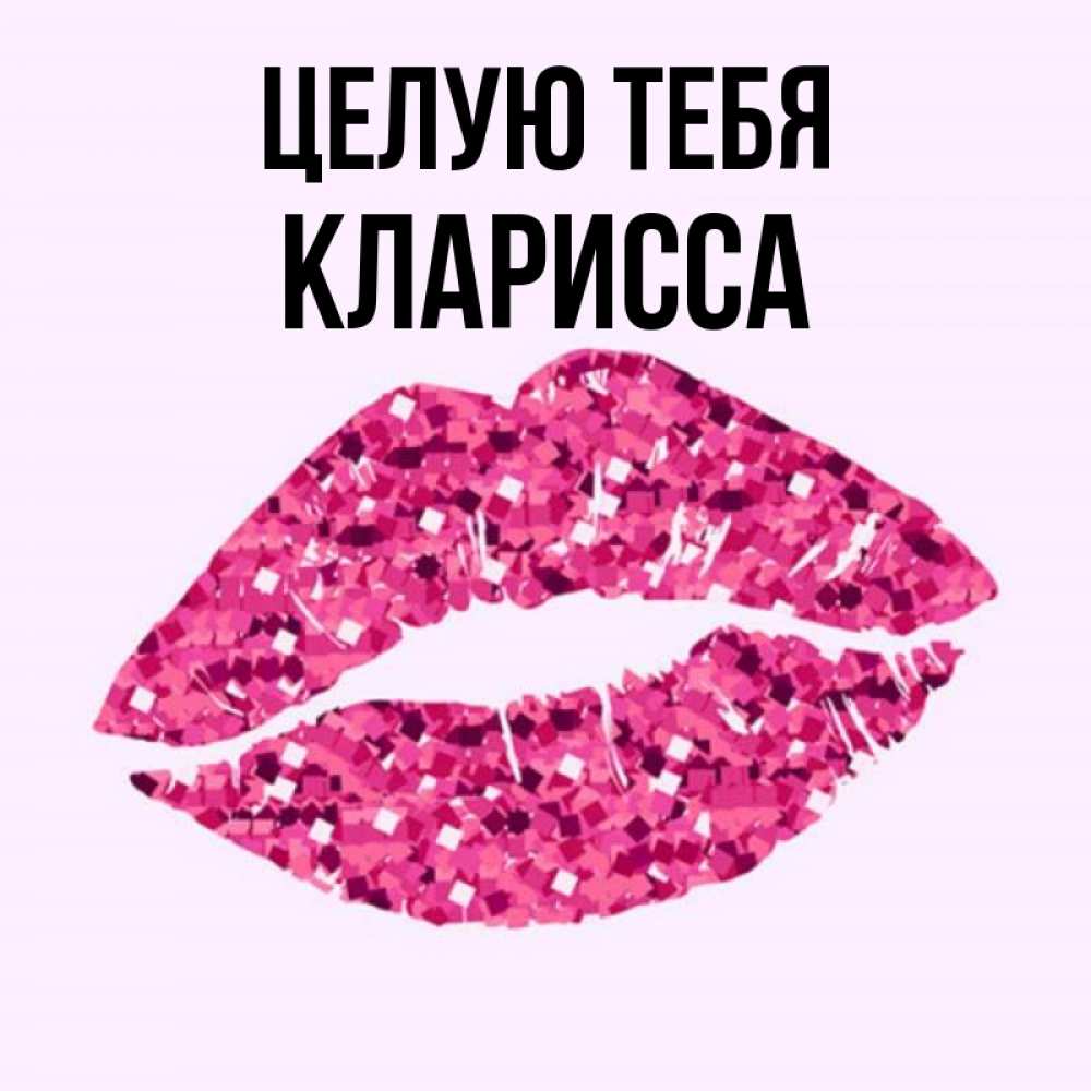 Открытка на каждый день с именем, Кларисса Целую тебя открытка с женскими губами и поцелуем для парня Прикольная открытка с пожеланием онлайн скачать бесплатно 