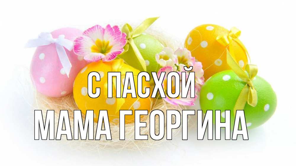 Открытка на каждый день с именем, Мама-Георгина С пасхой пасха Прикольная открытка с пожеланием онлайн скачать бесплатно 