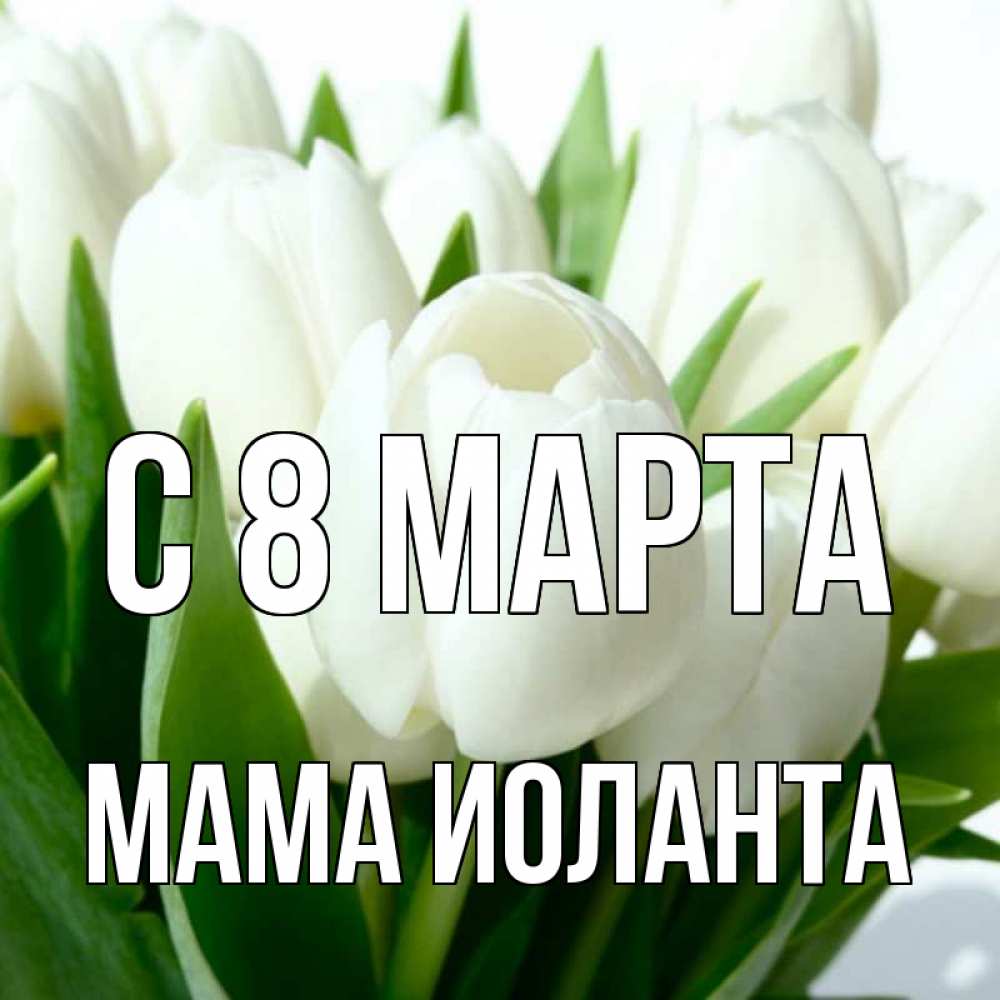 Открытка на каждый день с именем, Мама-Иоланта С 8 МАРТА цветы Прикольная открытка с пожеланием онлайн скачать бесплатно 