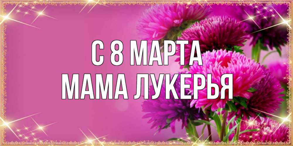 Открытка на каждый день с именем, Мама-Лукерья С 8 МАРТА садовые цветы на 8 марта Прикольная открытка с пожеланием онлайн скачать бесплатно 