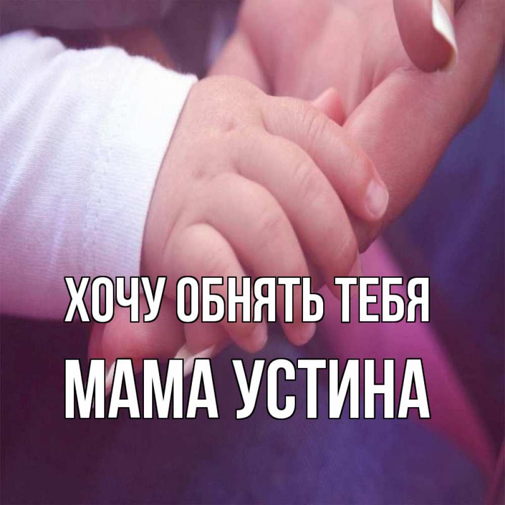 Открытка на каждый день с именем, Мама-Устина Хочу обнять тебя мама с ребенком Прикольная открытка с пожеланием онлайн скачать бесплатно 