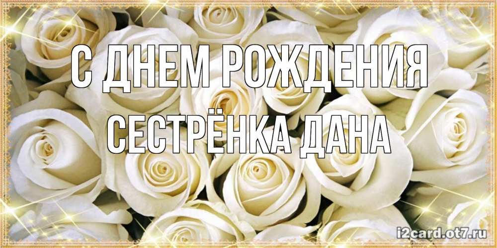 Открытка на каждый день с именем, Сестрёнка-Дана С днем рождения открытка с белыми розами. большой букет белых роз Прикольная открытка с пожеланием онлайн скачать бесплатно 