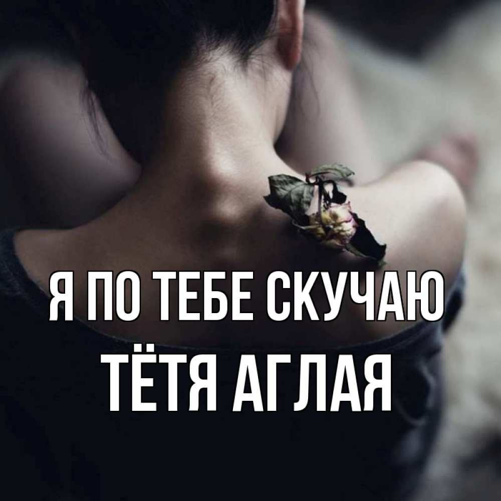Открытка на каждый день с именем, Тётя-Аглая Я по тебе скучаю засох цветок Прикольная открытка с пожеланием онлайн скачать бесплатно 