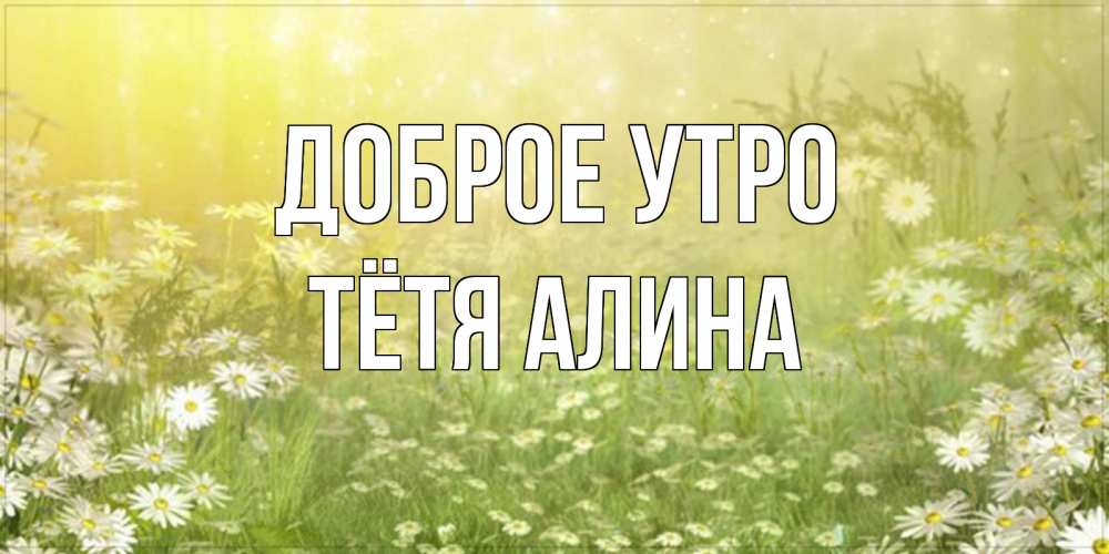 Открытка на каждый день с именем, Тётя-Алина Доброе утро доброе утро Прикольная открытка с пожеланием онлайн скачать бесплатно 