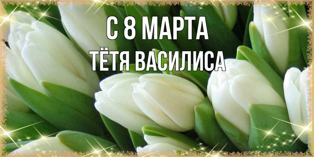 Открытка на каждый день с именем, Тётя-Василиса С 8 МАРТА поздравляем с 8 марта Прикольная открытка с пожеланием онлайн скачать бесплатно 
