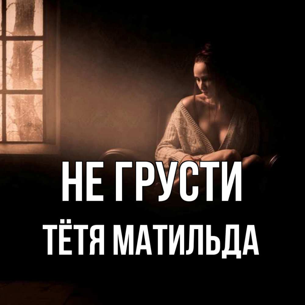 Открытка на каждый день с именем, Тётя-Матильда Не грусти сидя у окна Прикольная открытка с пожеланием онлайн скачать бесплатно 
