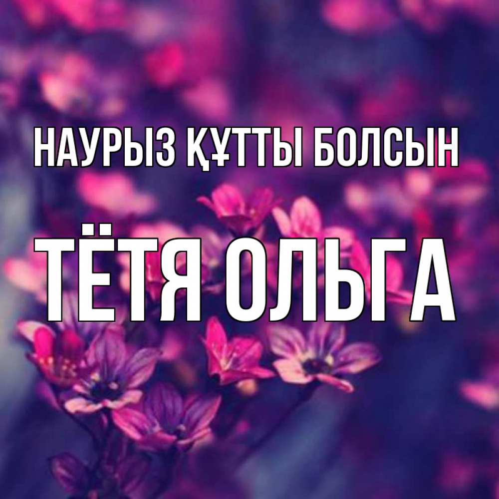 Открытка на каждый день с именем, Тётя-Ольга Наурыз құтты болсын небольшие цветы 1 Прикольная открытка с пожеланием онлайн скачать бесплатно 