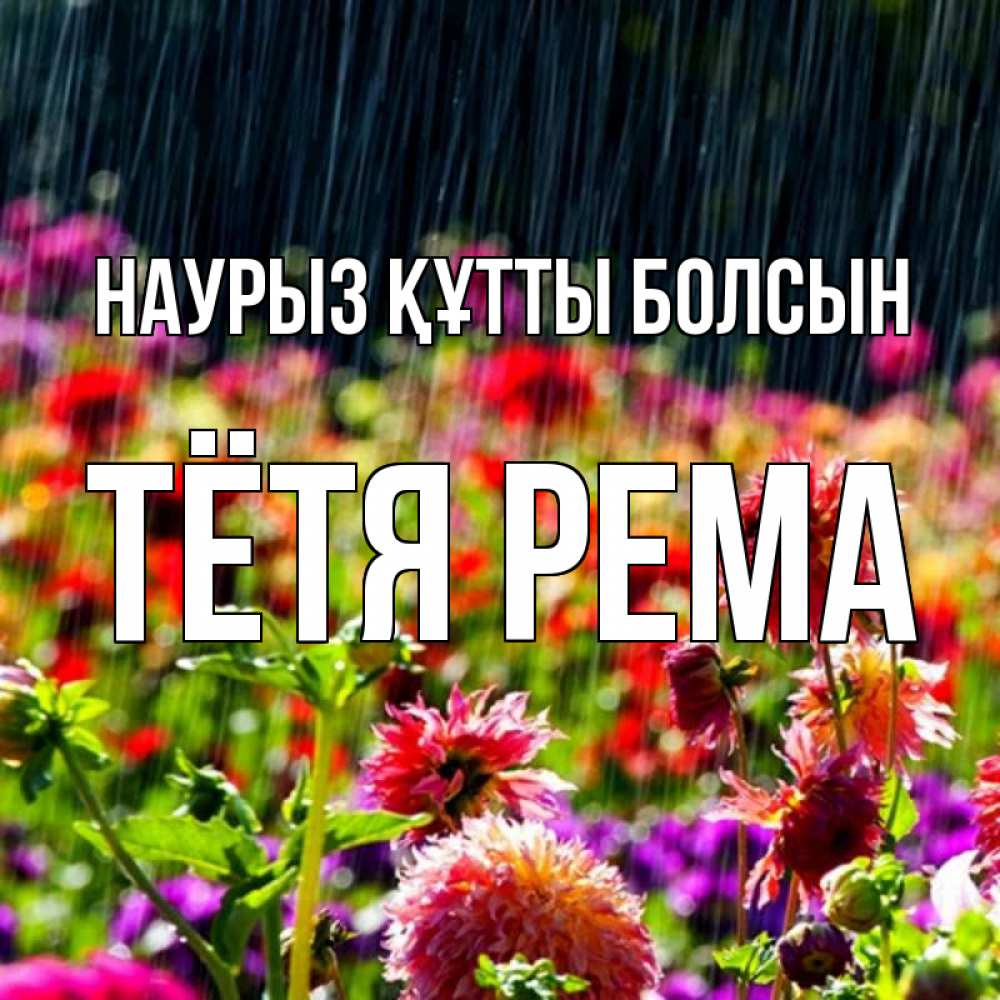 Открытка на каждый день с именем, Тётя-Рема Наурыз құтты болсын цветы под дождиком к наурызу Прикольная открытка с пожеланием онлайн скачать бесплатно 
