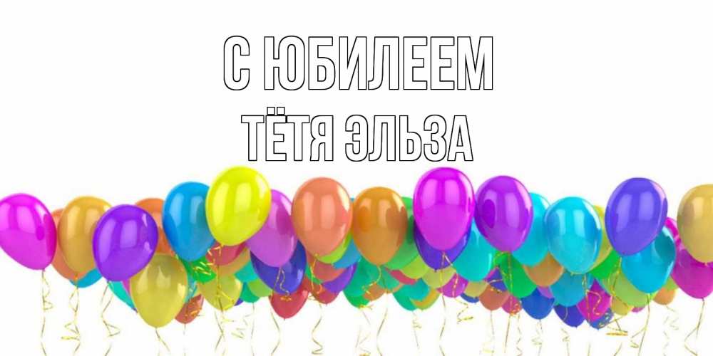 Открытка на каждый день с именем, Тётя-Эльза С юбилеем шары на день рождения всех цветов радуги Прикольная открытка с пожеланием онлайн скачать бесплатно 