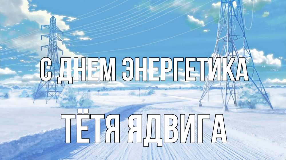 Открытка на каждый день с именем, Тётя-Ядвига С днем энергетика Лэп зима снег Прикольная открытка с пожеланием онлайн скачать бесплатно 