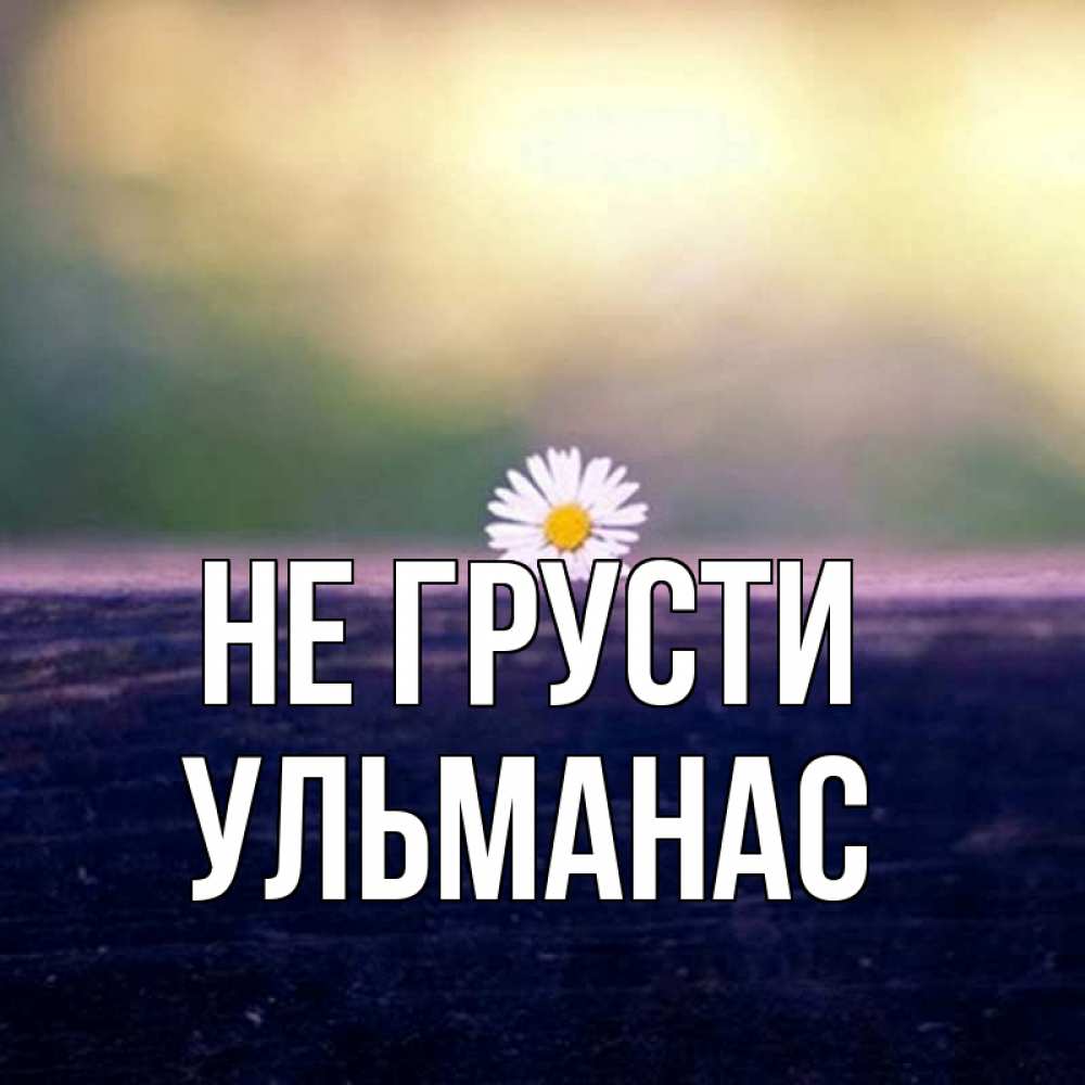 Открытка на каждый день с именем, Ульманас Не грусти красота Прикольная открытка с пожеланием онлайн скачать бесплатно 