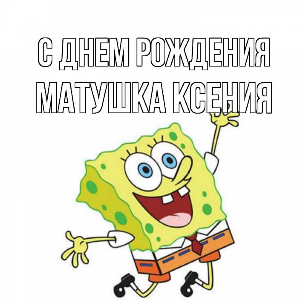 Открытка на каждый день с именем, матушка-ксения С днем рождения губка боб Прикольная открытка с пожеланием онлайн скачать бесплатно 